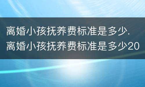 离婚小孩抚养费标准是多少. 离婚小孩抚养费标准是多少2020