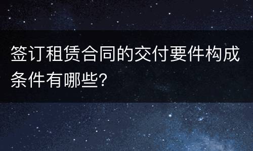 签订租赁合同的交付要件构成条件有哪些？