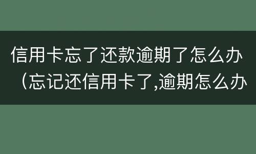 信用卡忘了还款逾期了怎么办（忘记还信用卡了,逾期怎么办）