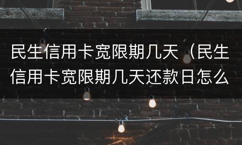 民生信用卡宽限期几天（民生信用卡宽限期几天还款日怎么算）