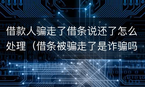 借款人骗走了借条说还了怎么处理（借条被骗走了是诈骗吗）