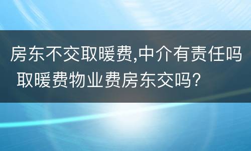 房东不交取暖费,中介有责任吗 取暖费物业费房东交吗?