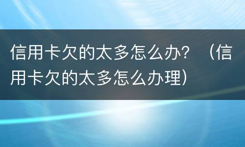信用卡欠的太多怎么办？（信用卡欠的太多怎么办理）