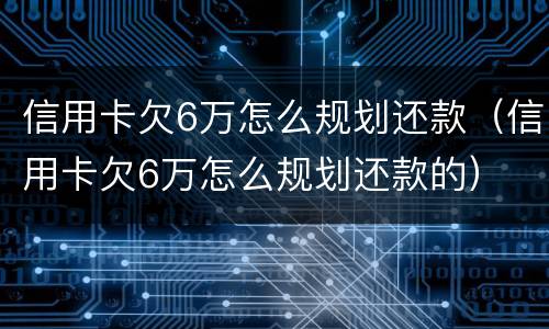 信用卡欠6万怎么规划还款（信用卡欠6万怎么规划还款的）