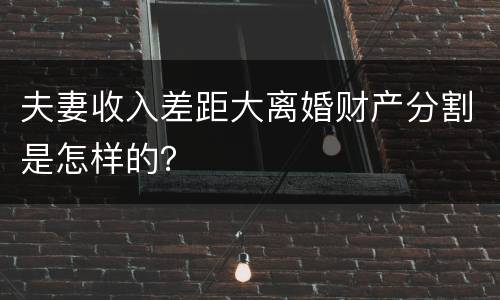 夫妻收入差距大离婚财产分割是怎样的？