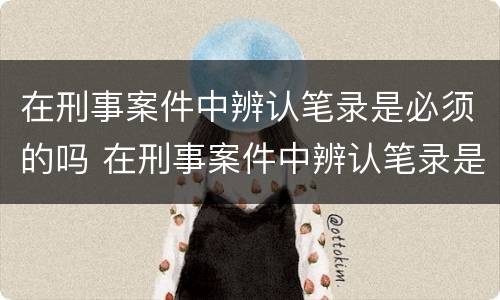 在刑事案件中辨认笔录是必须的吗 在刑事案件中辨认笔录是必须的吗怎么办
