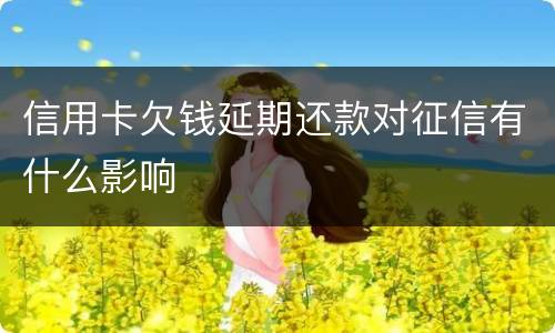 信用卡欠钱延期还款对征信有什么影响