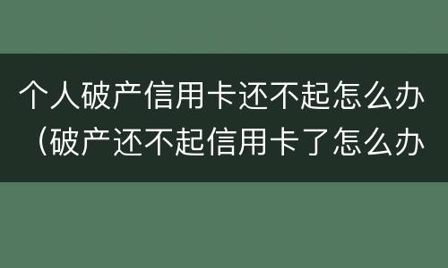 个人破产信用卡还不起怎么办（破产还不起信用卡了怎么办）
