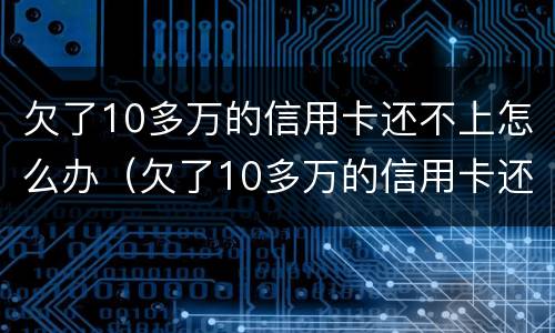 欠了10多万的信用卡还不上怎么办（欠了10多万的信用卡还不上怎么办呀）