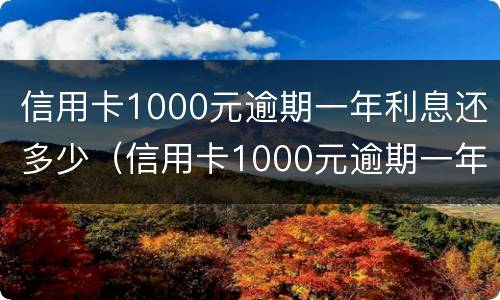 信用卡1000元逾期一年利息还多少（信用卡1000元逾期一年利息还多少呢）