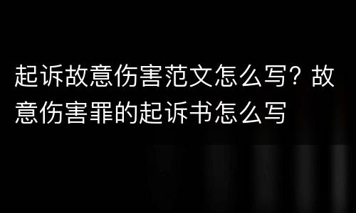 起诉故意伤害范文怎么写? 故意伤害罪的起诉书怎么写