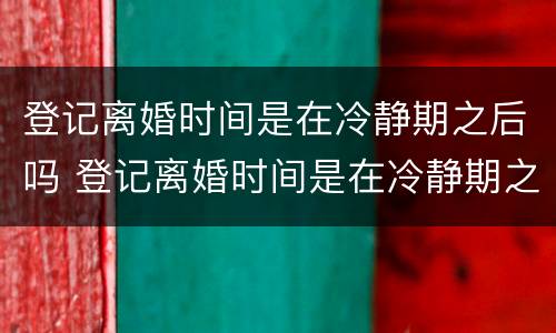 登记离婚时间是在冷静期之后吗 登记离婚时间是在冷静期之后吗怎么算