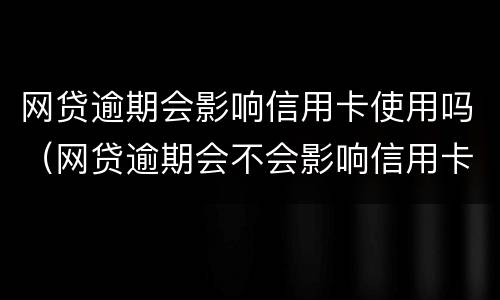 网贷逾期会影响信用卡使用吗（网贷逾期会不会影响信用卡使用和额度哦）