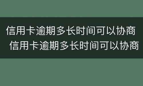 信用卡逾期多长时间可以协商 信用卡逾期多长时间可以协商个性化分期