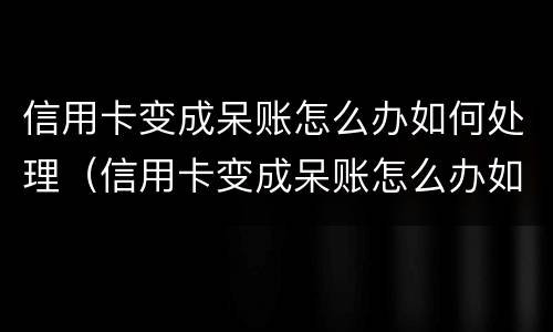 信用卡变成呆账怎么办如何处理（信用卡变成呆账怎么办如何处理好）