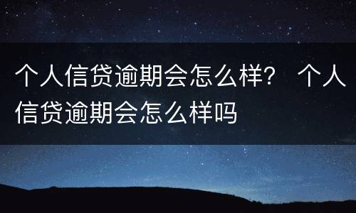 个人信贷逾期会怎么样？ 个人信贷逾期会怎么样吗