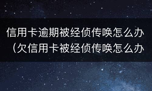 信用卡逾期被经侦传唤怎么办（欠信用卡被经侦传唤怎么办）