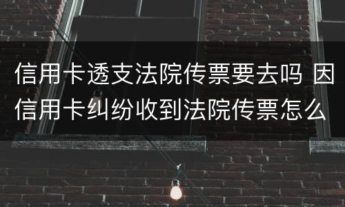 信用卡透支法院传票要去吗 因信用卡纠纷收到法院传票怎么办