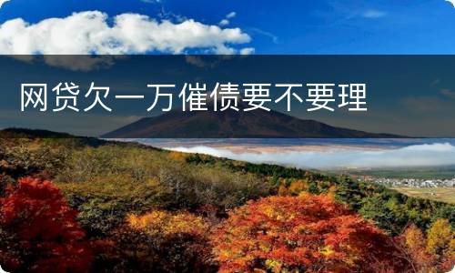 网贷欠一万催债要不要理