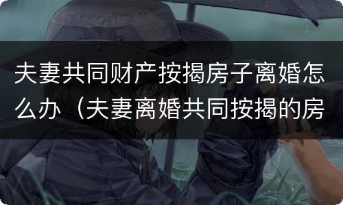 夫妻共同财产按揭房子离婚怎么办（夫妻离婚共同按揭的房子怎么办）