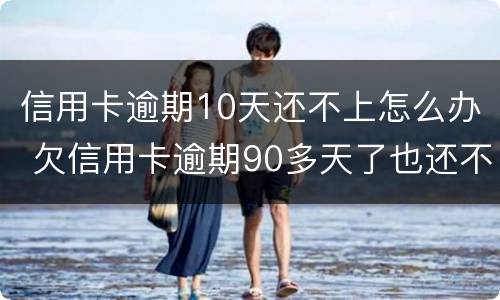 信用卡逾期10天还不上怎么办 欠信用卡逾期90多天了也还不上怎么办?