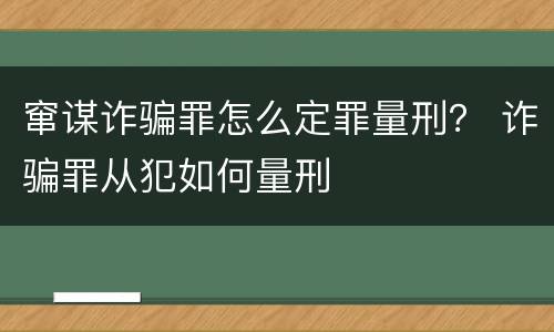 窜谋诈骗罪怎么定罪量刑？ 诈骗罪从犯如何量刑