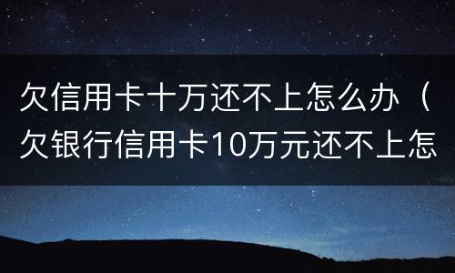 欠信用卡十万还不上怎么办（欠银行信用卡10万元还不上怎么办?）