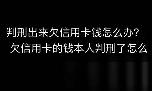 判刑出来欠信用卡钱怎么办？ 欠信用卡的钱本人判刑了怎么办