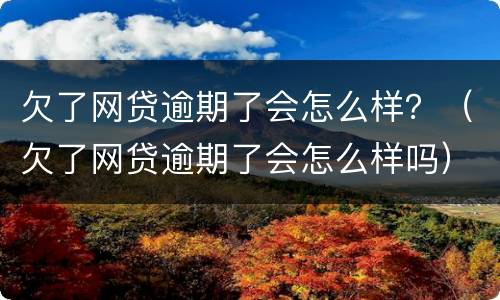 欠了网贷逾期了会怎么样？（欠了网贷逾期了会怎么样吗）