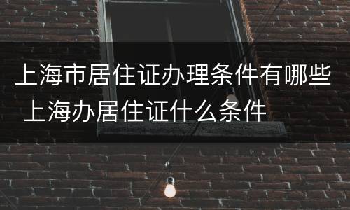 上海市居住证办理条件有哪些 上海办居住证什么条件