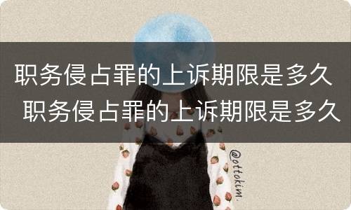 职务侵占罪的上诉期限是多久 职务侵占罪的上诉期限是多久以内