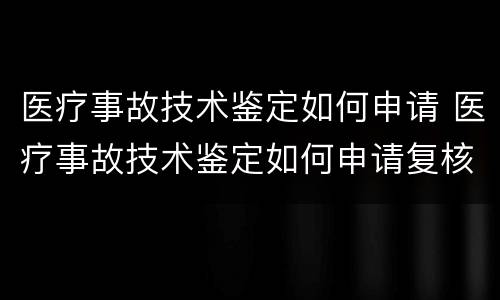 医疗事故技术鉴定如何申请 医疗事故技术鉴定如何申请复核