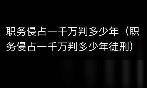 职务侵占一千万判多少年（职务侵占一千万判多少年徒刑）