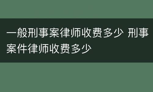 一般刑事案律师收费多少 刑事案件律师收费多少