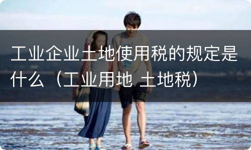 工业企业土地使用税的规定是什么（工业用地 土地税）