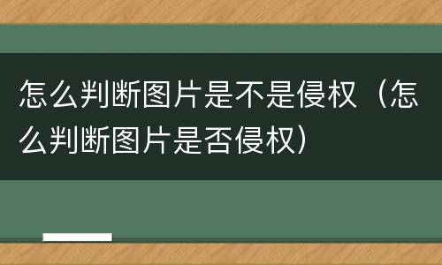 怎么判断图片是不是侵权（怎么判断图片是否侵权）