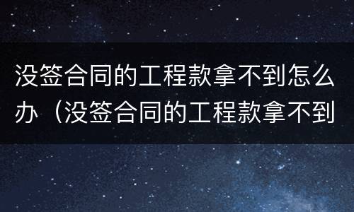 没签合同的工程款拿不到怎么办（没签合同的工程款拿不到怎么办）
