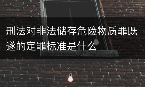 刑法对非法储存危险物质罪既遂的定罪标准是什么