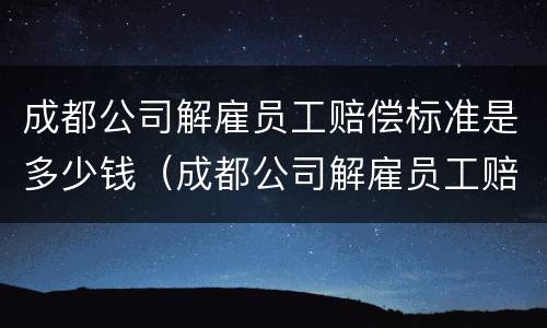 成都公司解雇员工赔偿标准是多少钱（成都公司解雇员工赔偿标准是多少钱啊）