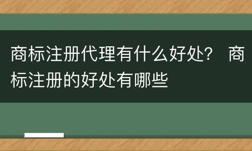 商标注册代理有什么好处？ 商标注册的好处有哪些