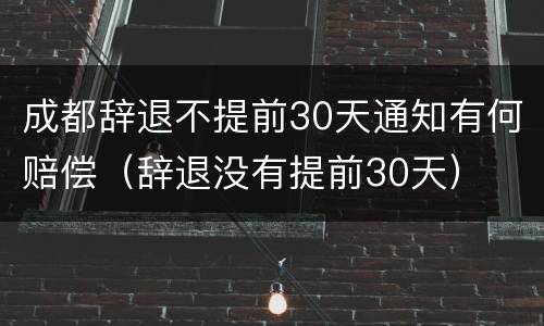 成都辞退不提前30天通知有何赔偿（辞退没有提前30天）