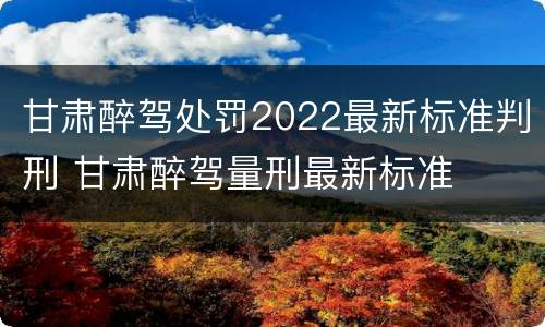 甘肃醉驾处罚2022最新标准判刑 甘肃醉驾量刑最新标准