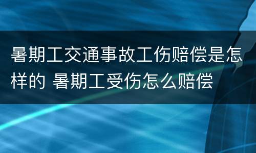 暑期工交通事故工伤赔偿是怎样的 暑期工受伤怎么赔偿