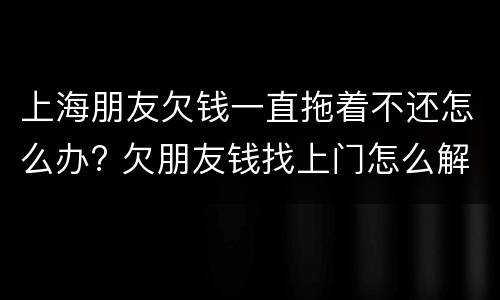 上海朋友欠钱一直拖着不还怎么办? 欠朋友钱找上门怎么解决