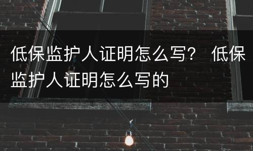 低保监护人证明怎么写？ 低保监护人证明怎么写的