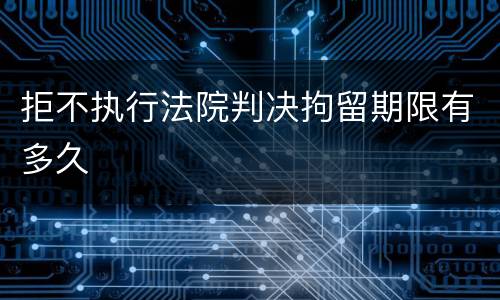 拒不执行法院判决拘留期限有多久