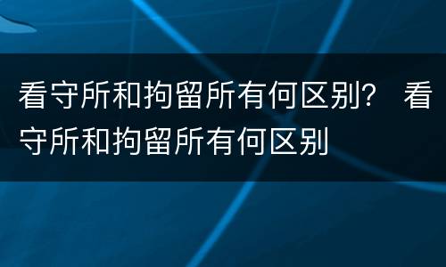 看守所和拘留所有何区别？ 看守所和拘留所有何区别