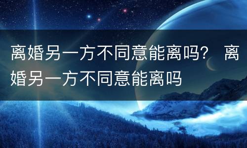 离婚另一方不同意能离吗？ 离婚另一方不同意能离吗