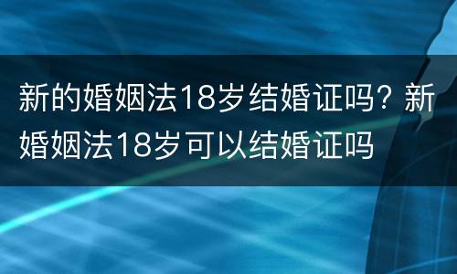 新的婚姻法18岁结婚证吗? 新婚姻法18岁可以结婚证吗