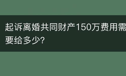 起诉离婚共同财产150万费用需要给多少？